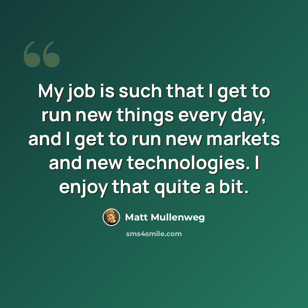 “My job is such that I get to run new things every day, and I get to run new markets and new technologies. I enjoy that quite a bit.” quote by Matt Mullenweg