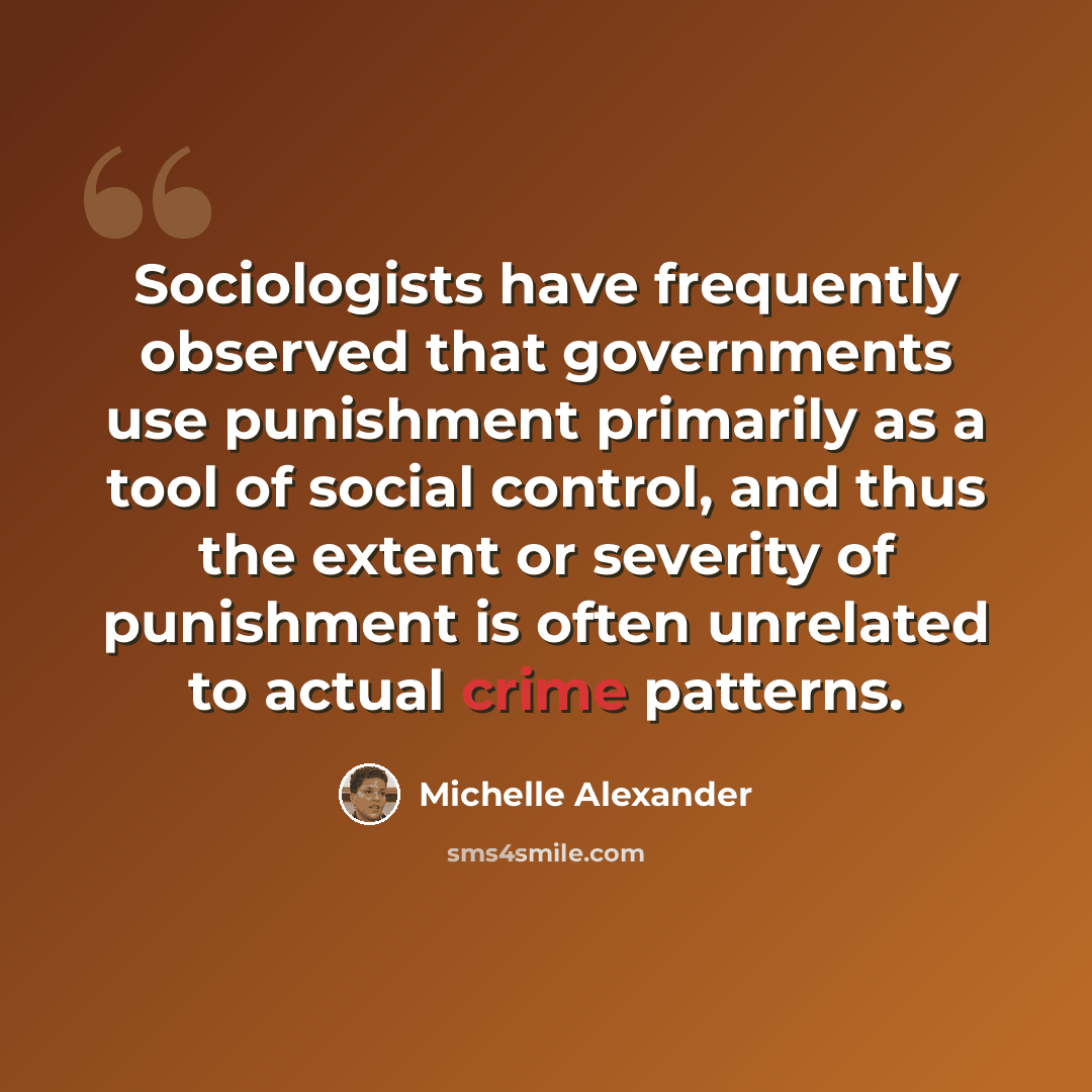 “Sociologists have frequently observed that governments use punishment primarily as a tool of social control, and thus the extent or severity of punishment is often unrelated to actual crime patterns.” quote by Michelle Alexander