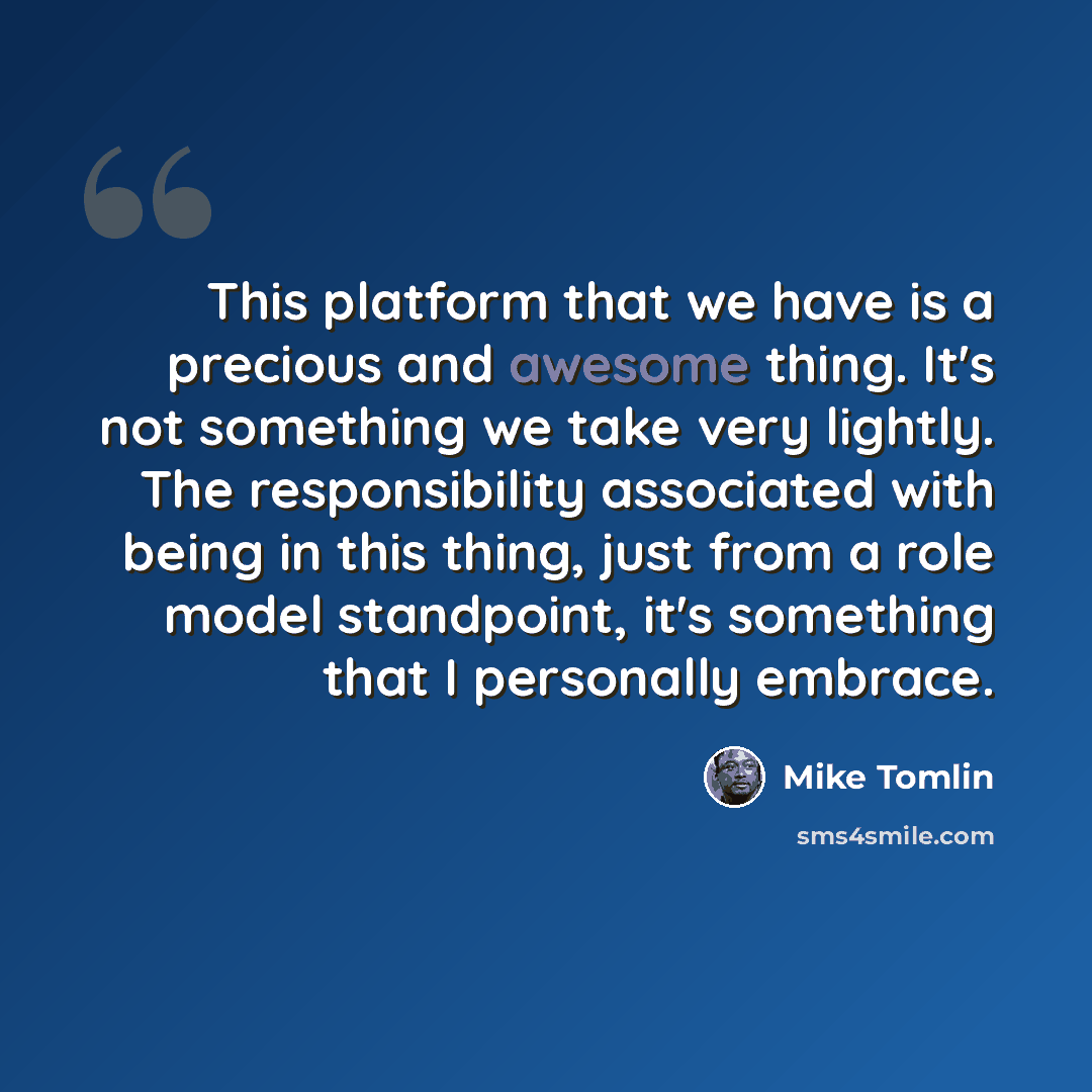 “This platform that we have is a precious and awesome thing. It's not something we take very lightly. The responsibility associated with being in this thing, just from a role model standpoint, it's something that I personally embrace.” quote by Mike Tomlin