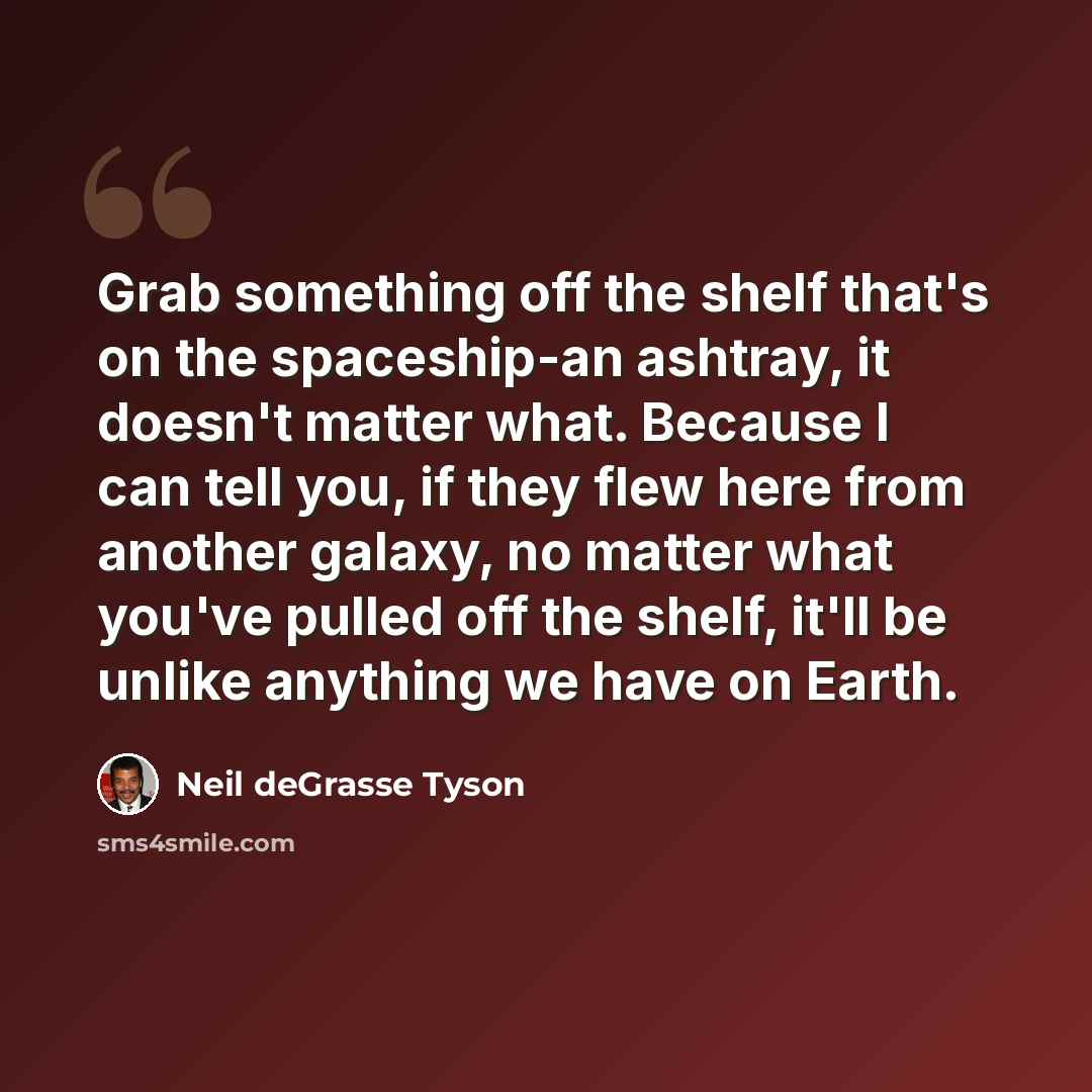 “Grab something off the shelf that's on the spaceship-an ashtray, it doesn't matter what. Because I can tell you, if they flew here from another galaxy, no matter what you've pulled off the shelf, it'll be unlike anything we have on Earth.” quote by Neil deGrasse Tyson