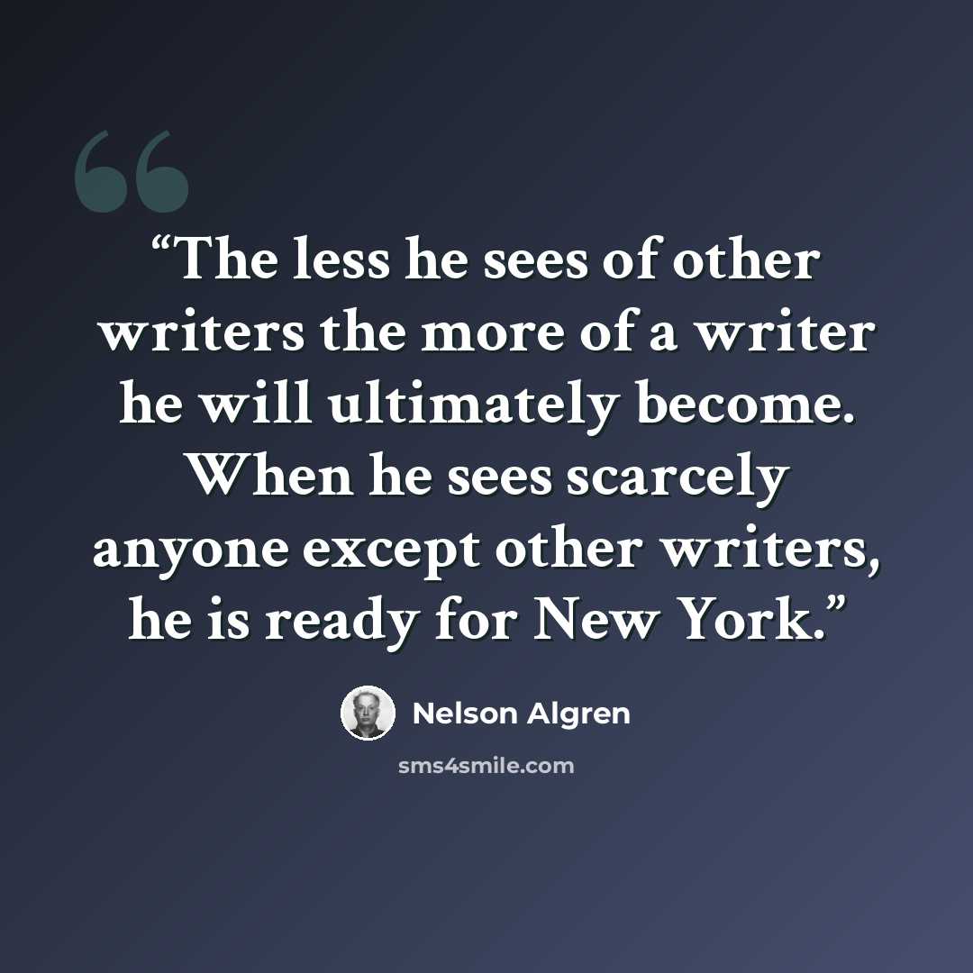 “The less he sees of other writers the more of a writer he will ultimately become. When he sees scarcely anyone except other writers, he is ready for New York.” quote by Nelson Algren