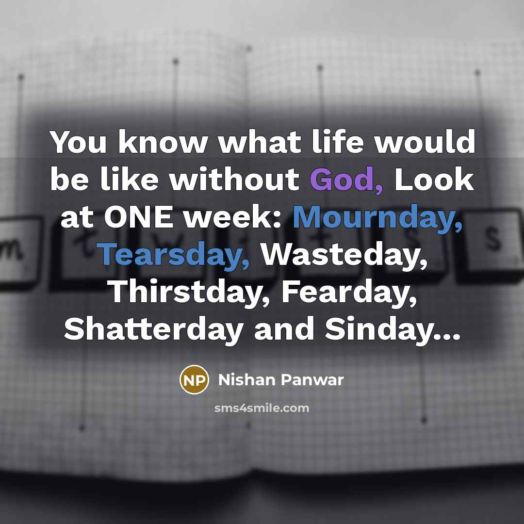 “You know what life would be like without God, Look at ONE week: Mournday, Tearsday, Wasteday, Thirstday, Fearday, Shatterday and Sinday...” quote by Nishan Panwar