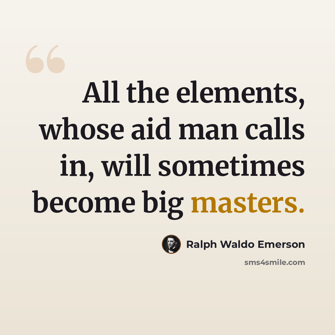 “All the elements, whose aid man calls in, will sometimes become big masters.” quote by Ralph Waldo Emerson