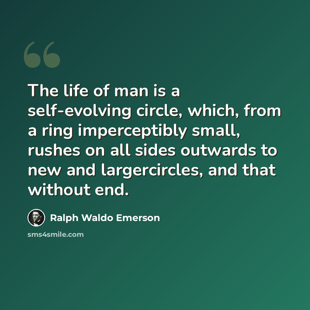“The life of man is a self-evolving circle, which, from a ring imperceptibly small, rushes on all sides outwards to new and largercircles, and that without end.” quote by Ralph Waldo Emerson