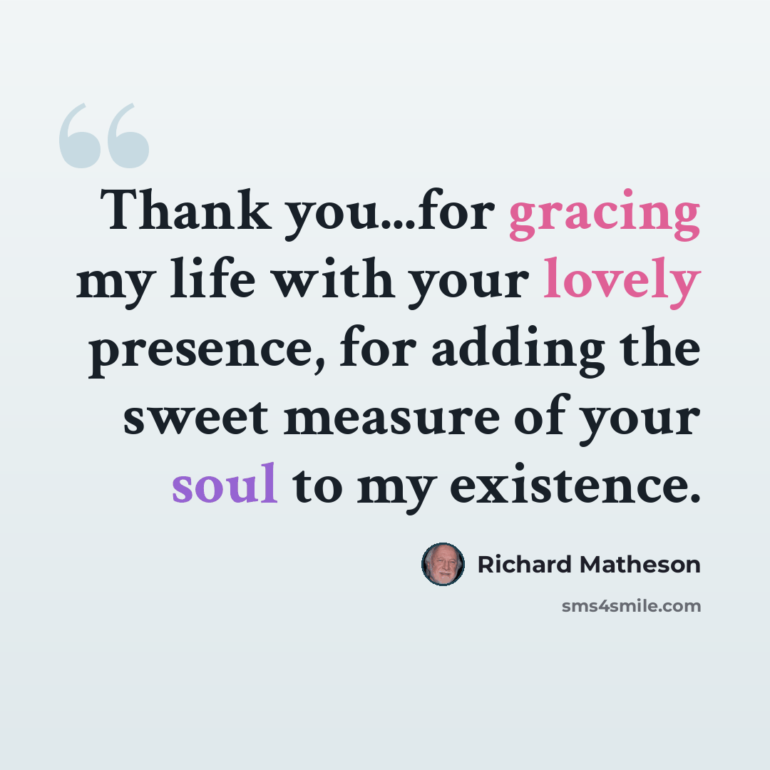 “Thank you...for gracing my life with your lovely presence, for adding the sweet measure of your soul to my existence.” quote by Richard Matheson