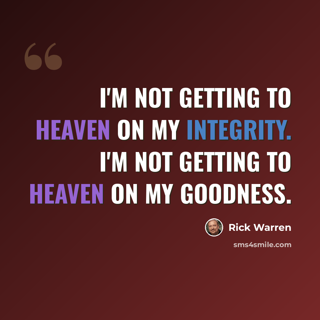 “I'm not getting to heaven on my integrity. I'm not getting to heaven on my goodness.” quote by Rick Warren
