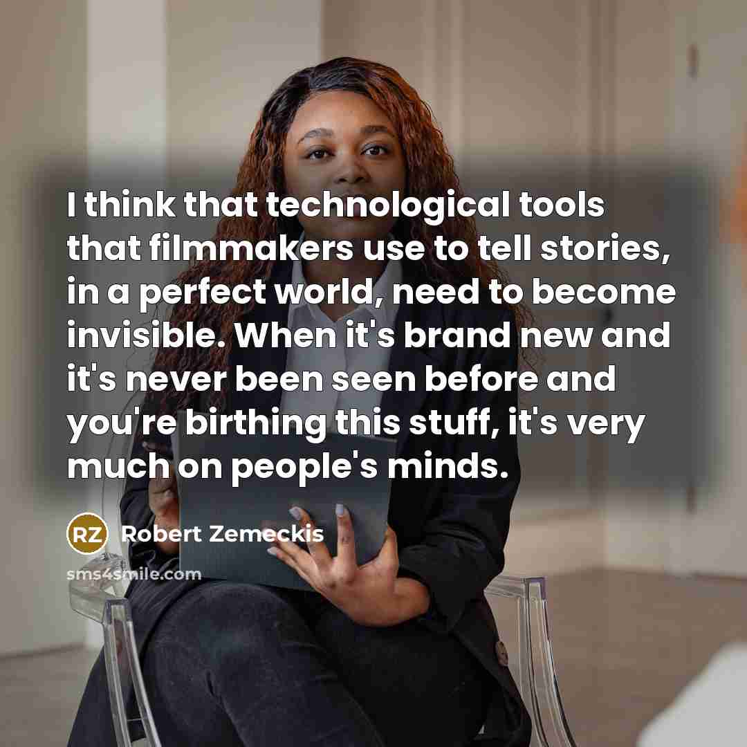 “I think that technological tools that filmmakers use to tell stories, in a perfect world, need to become invisible. When it's brand new and it's never been seen before and you're birthing this stuff, it's very much on people's minds.” quote by Robert Zemeckis