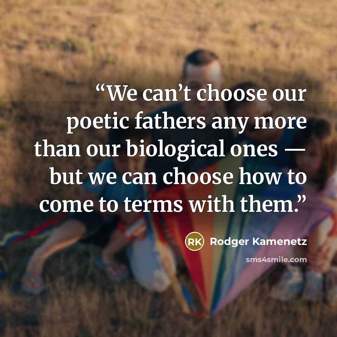 “We can’t choose our poetic fathers any more than our biological ones — but we can choose how to come to terms with them.” quote by Rodger Kamenetz