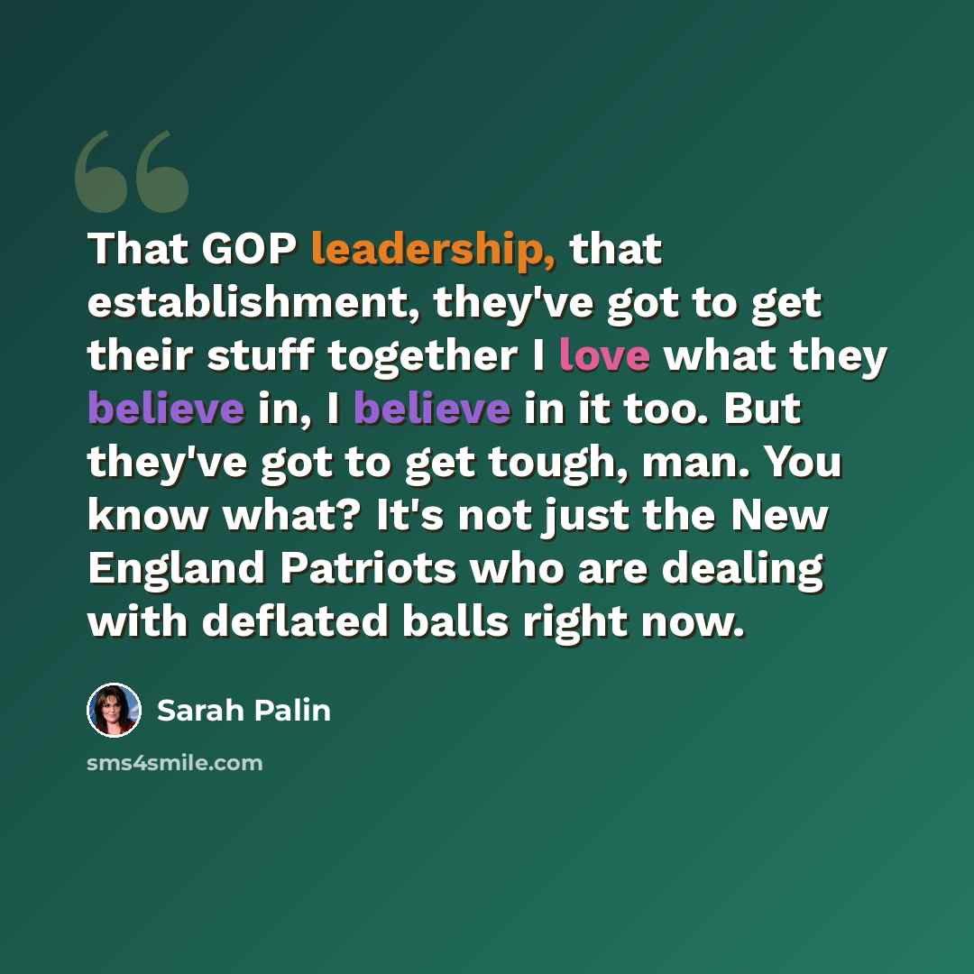 “That GOP leadership, that establishment, they've got to get their stuff together I love what they believe in, I believe in it too. But they've got to get tough, man. You know what? It's not just the New England Patriots who are dealing with deflated balls right now.” quote by Sarah Palin