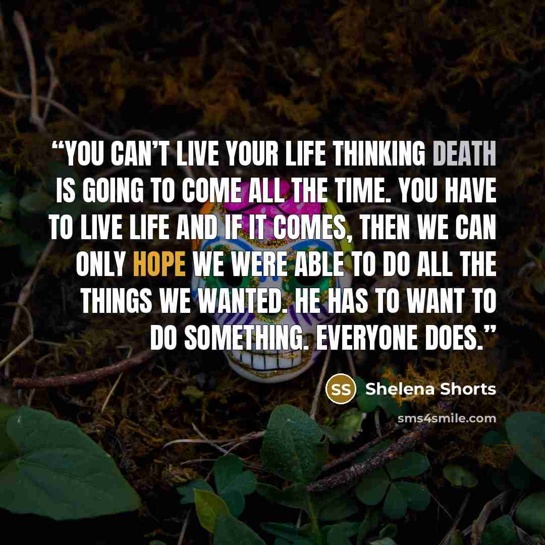 “You can’t live your life thinking death is going to come all the time. You have to live life and if it comes, then we can only hope we were able to do all the things we wanted. He has to want to do something. Everyone does.” quote by Shelena Shorts
