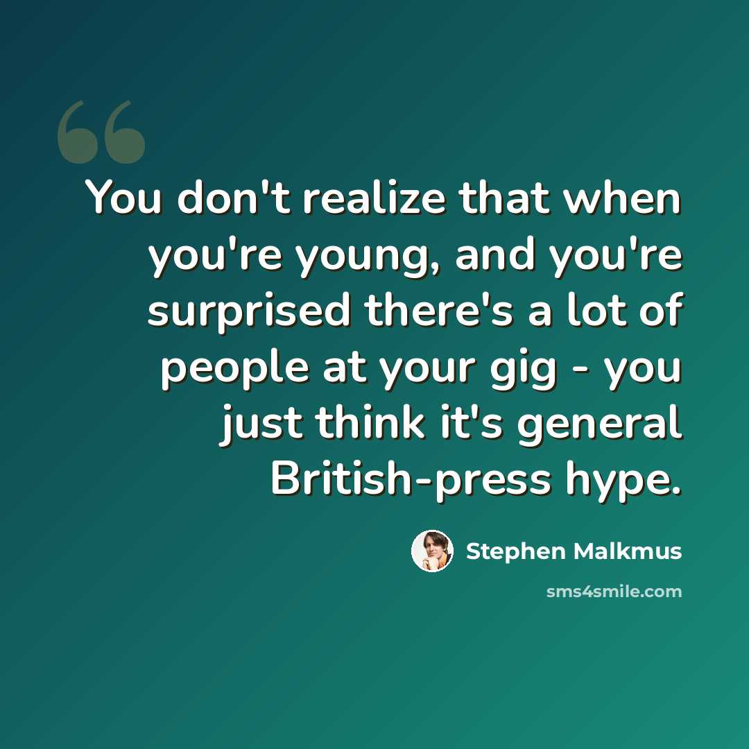 “You don't realize that when you're young, and you're surprised there's a lot of people at your gig - you just think it's general British-press hype.” quote by Stephen Malkmus