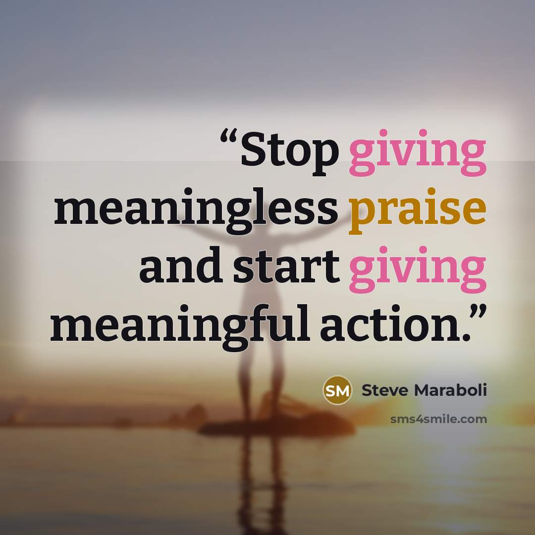 “Stop giving meaningless praise and start giving meaningful action.” quote by Steve Maraboli