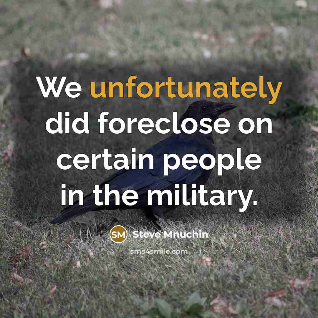 “We unfortunately did foreclose on certain people in the military.” quote by Steve Mnuchin