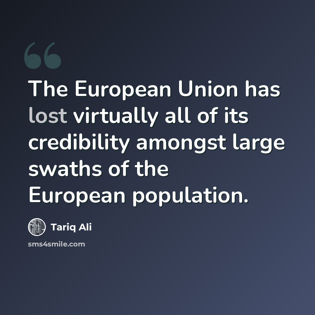 “The European Union has lost virtually all of its credibility amongst large swaths of the European population.” quote by Tariq Ali