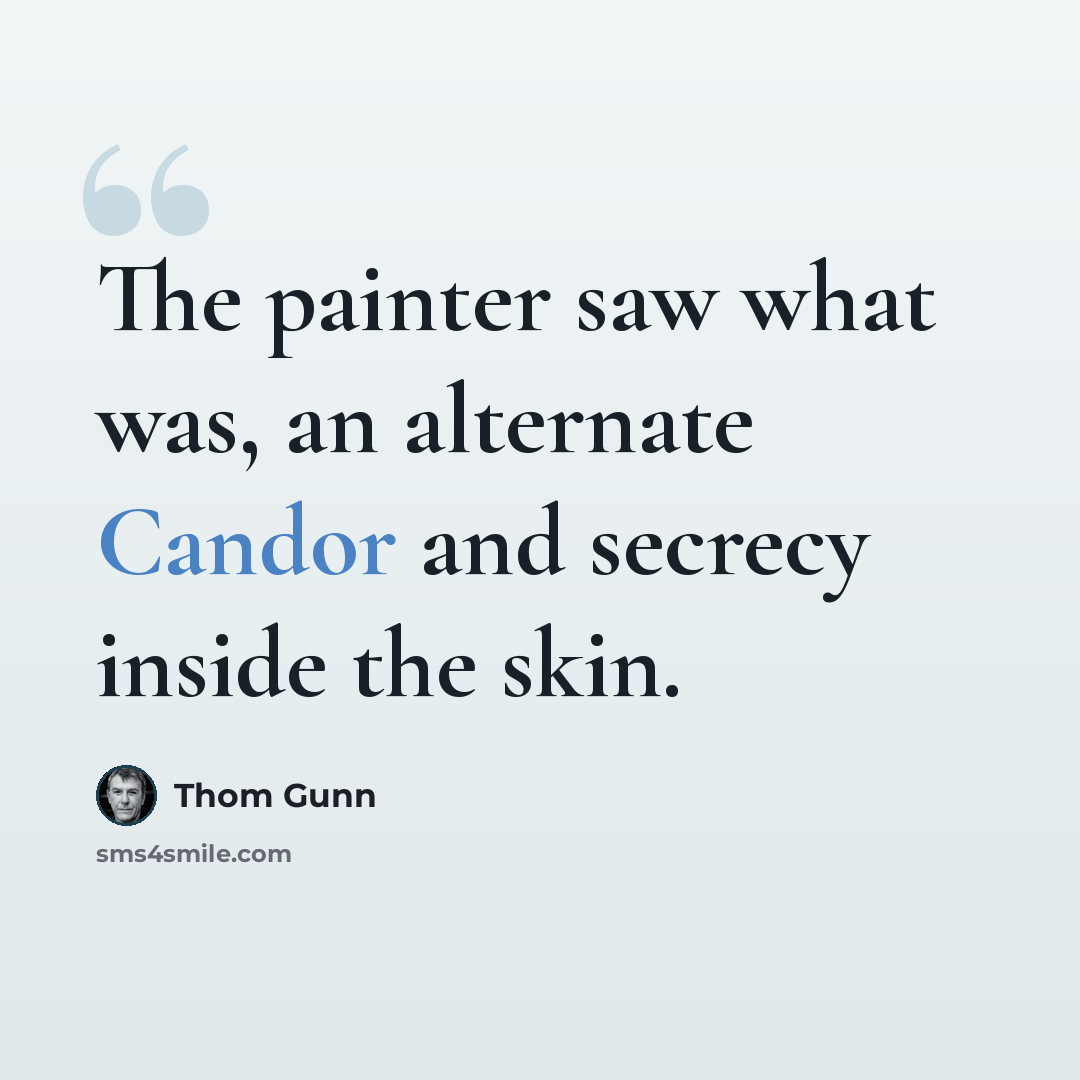 “The painter saw what was, an alternate Candor and secrecy inside the skin.” quote by Thom Gunn