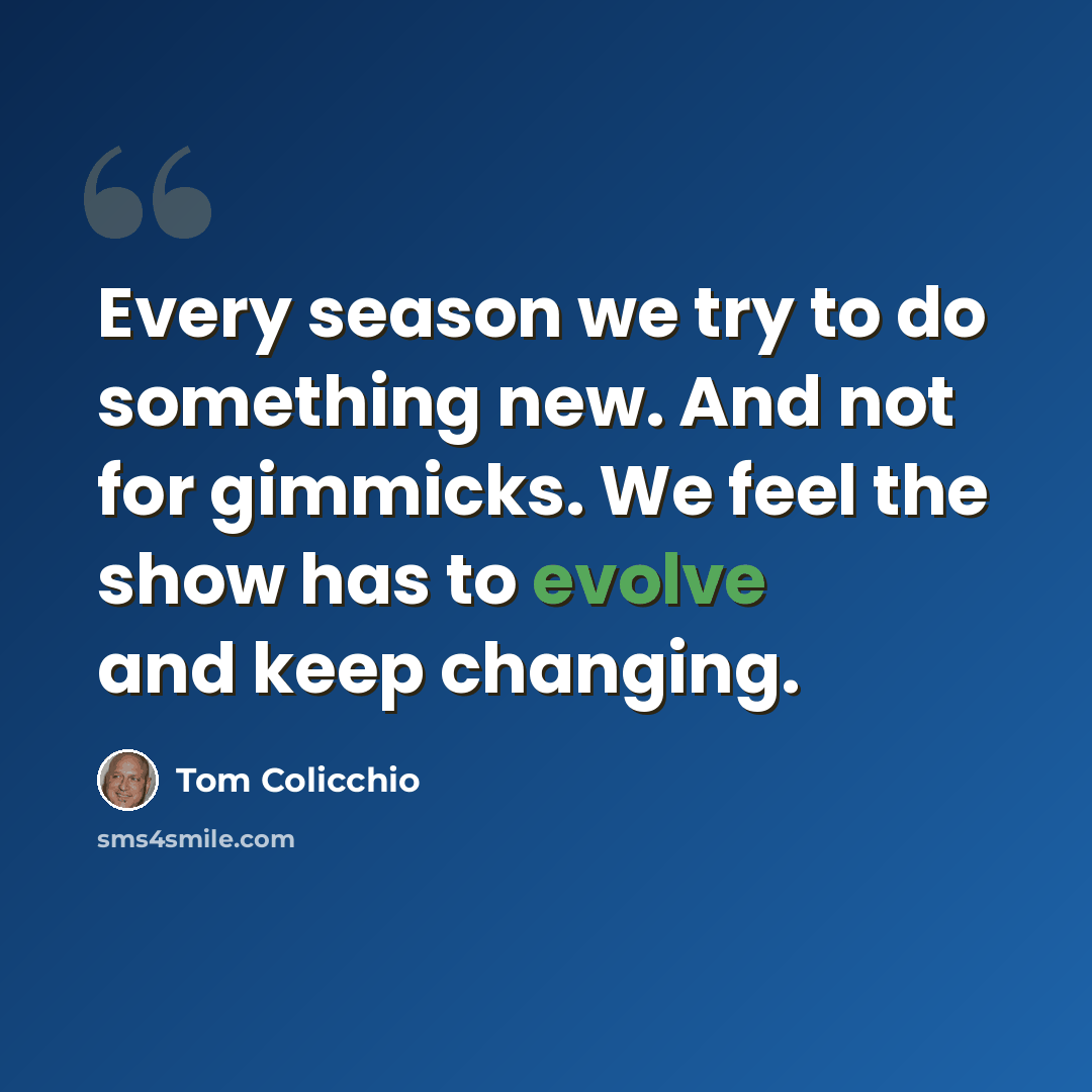 “Every season we try to do something new. And not for gimmicks. We feel the show has to evolve and keep changing.” quote by Tom Colicchio
