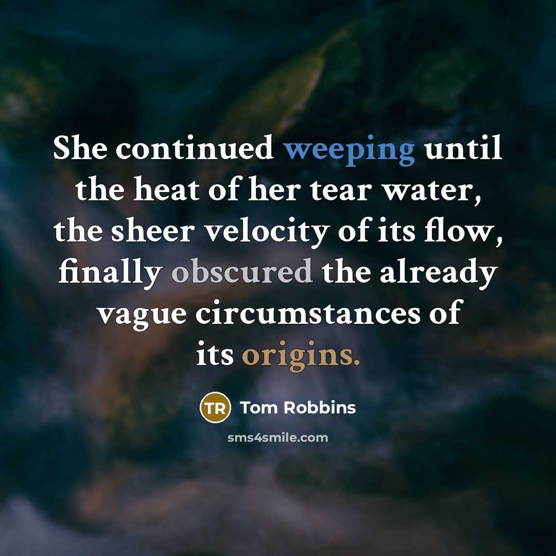 “She continued weeping until the heat of her tear water, the sheer velocity of its flow, finally obscured the already vague circumstances of its origins.” quote by Tom Robbins