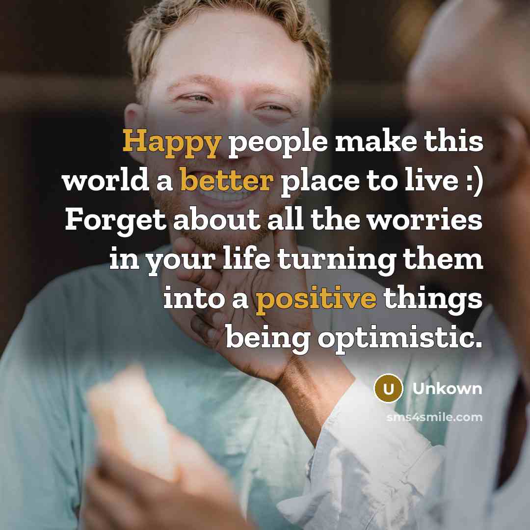 “Happy people make this world a better place to live :) Forget about all the worries in your life turning them into a positive things being optimistic.” quote by Unkown
