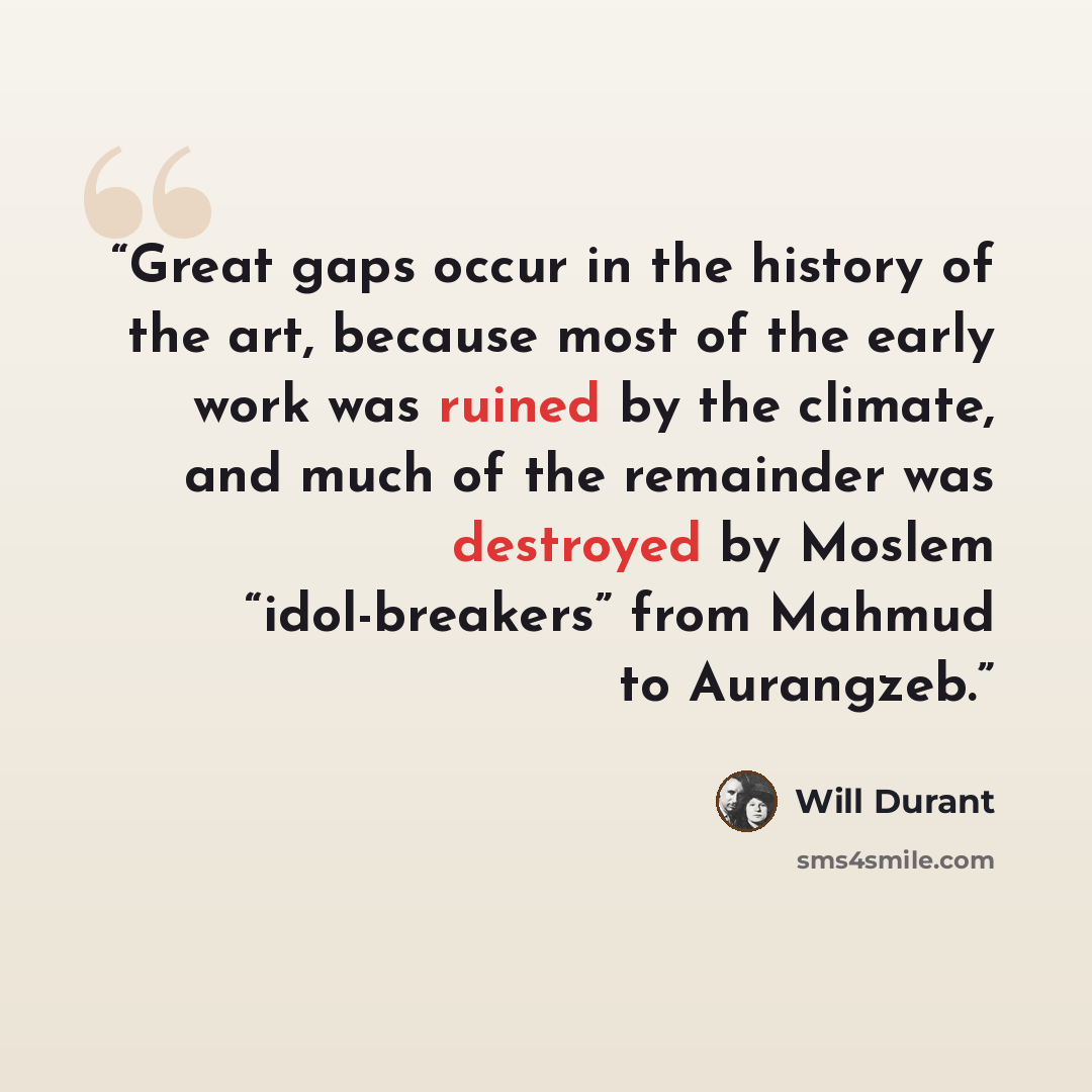 “Great gaps occur in the history of the art, because most of the early work was ruined by the climate, and much of the remainder was destroyed by Moslem “idol-breakers” from Mahmud to Aurangzeb.” quote by Will Durant