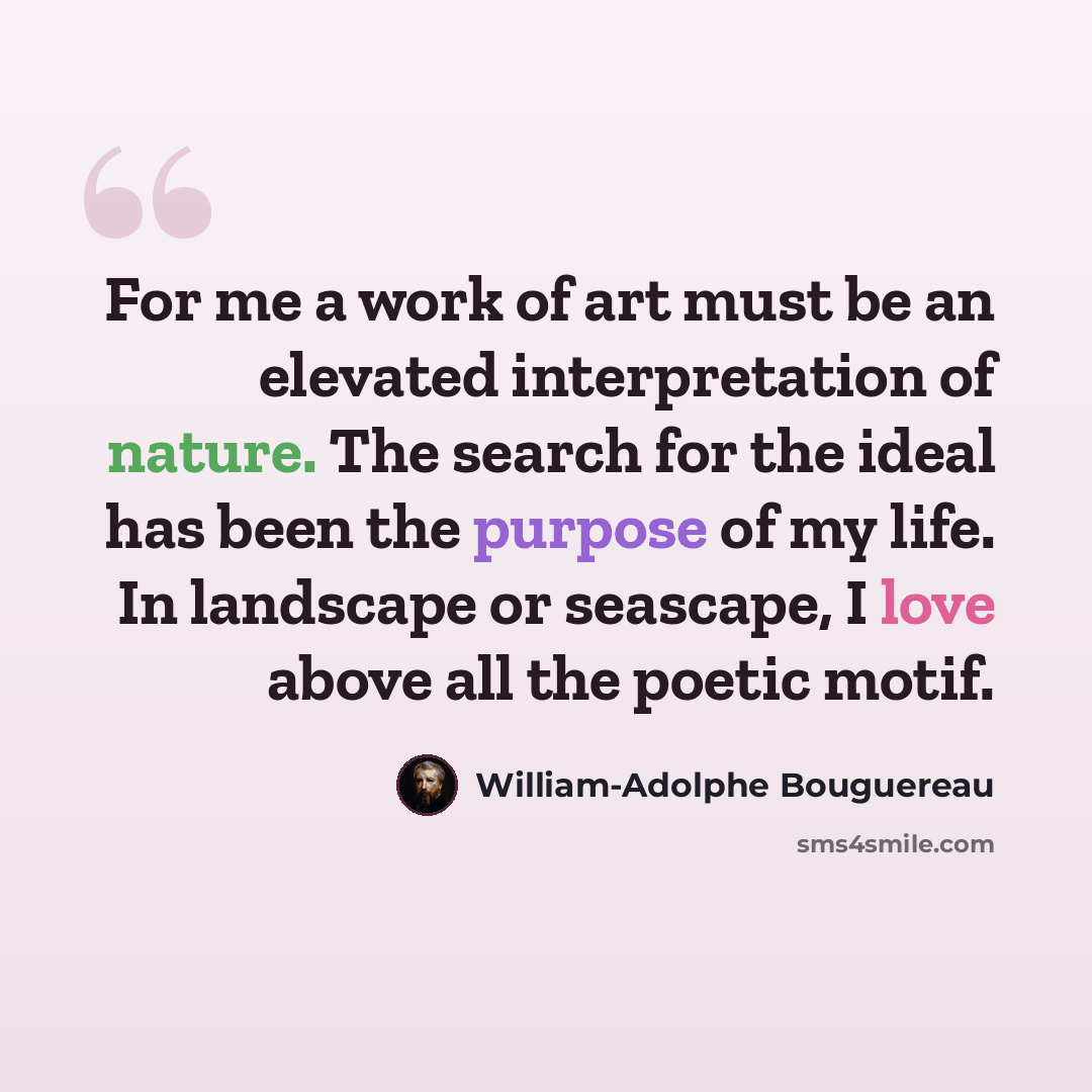 “For me a work of art must be an elevated interpretation of nature. The search for the ideal has been the purpose of my life. In landscape or seascape, I love above all the poetic motif.” quote by William-Adolphe Bouguereau