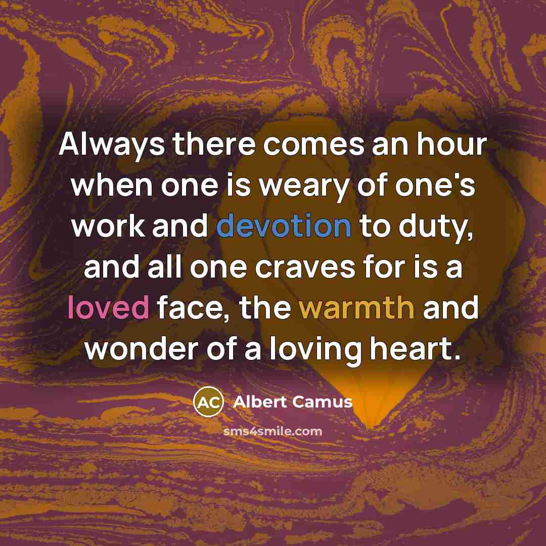 “Always there comes an hour when one is weary of one's work and devotion to duty, and all one craves for is a loved face, the warmth and wonder of a loving heart.” quote by Albert Camus