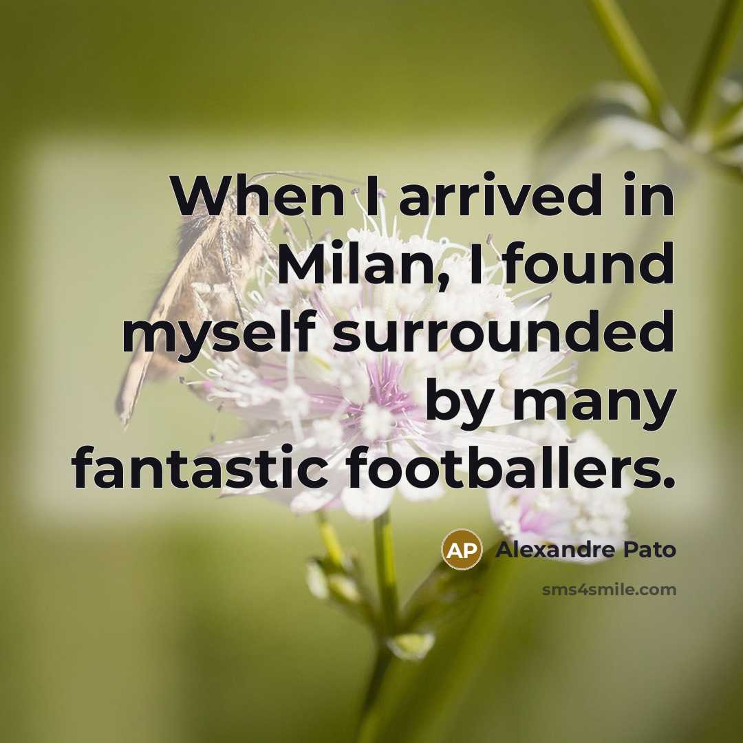 “When I arrived in Milan, I found myself surrounded by many fantastic footballers.” quote by Alexandre Pato