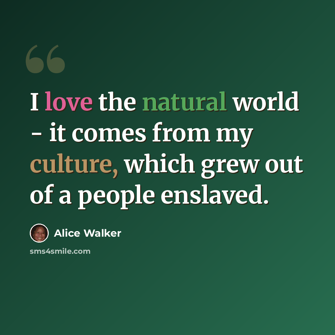 “I love the natural world - it comes from my culture, which grew out of a people enslaved.” quote by Alice Walker