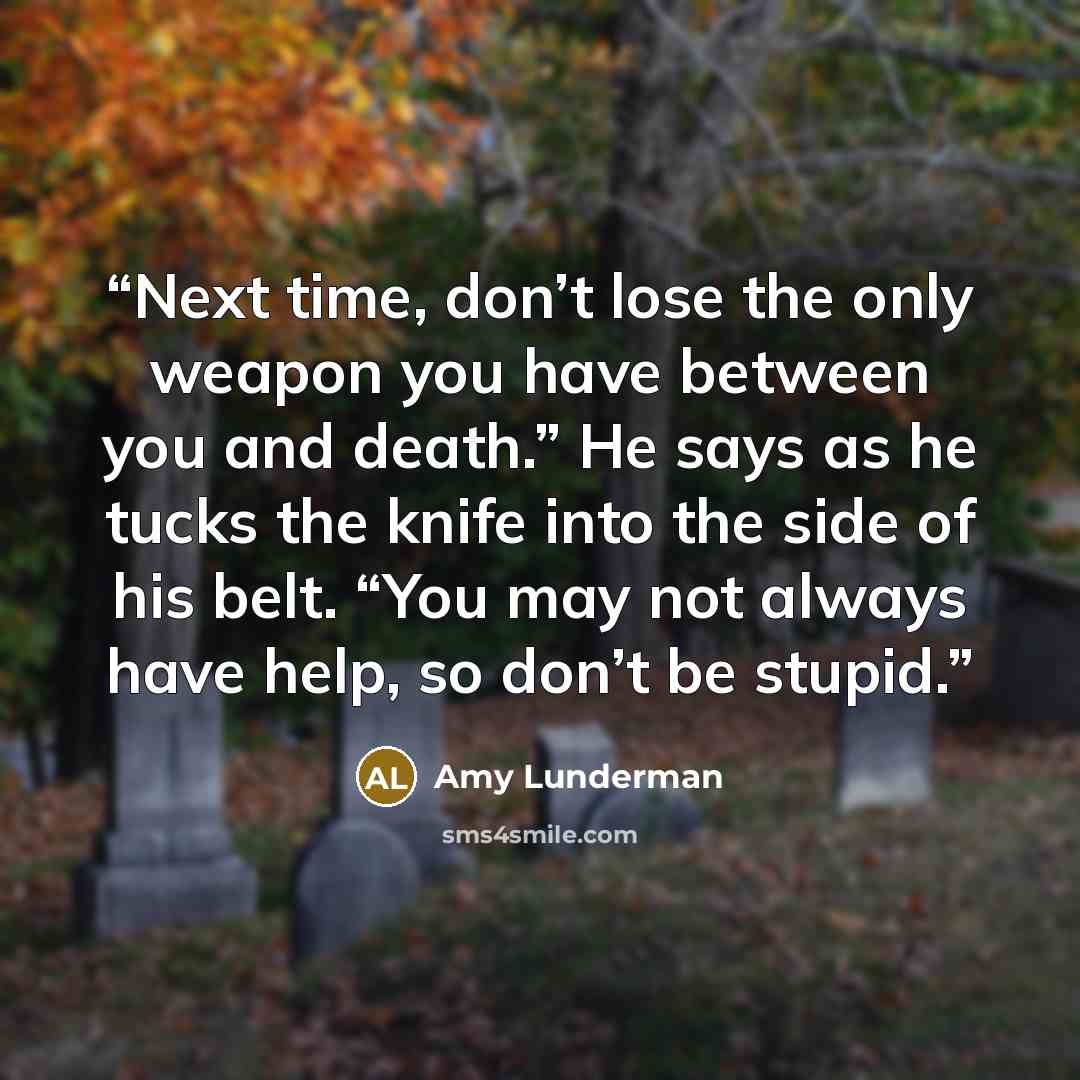 “Next time, don’t lose the only weapon you have between you and death.” He says as he tucks the knife into the side of his belt. “You may not always have help, so don’t be stupid.” quote by Amy Lunderman