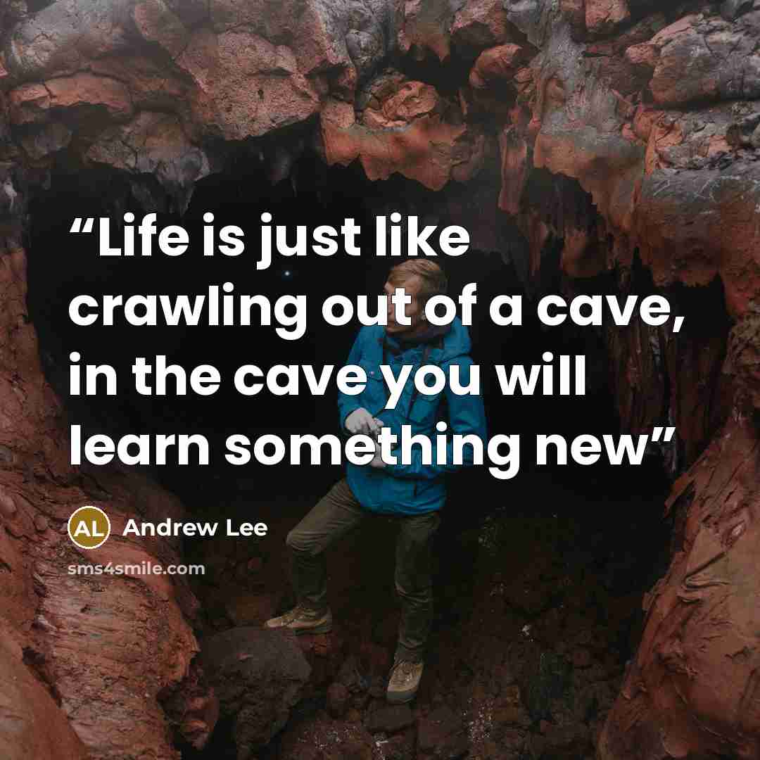 “Life is just like crawling out of a cave, in the cave you will learn something new” quote by Andrew Lee
