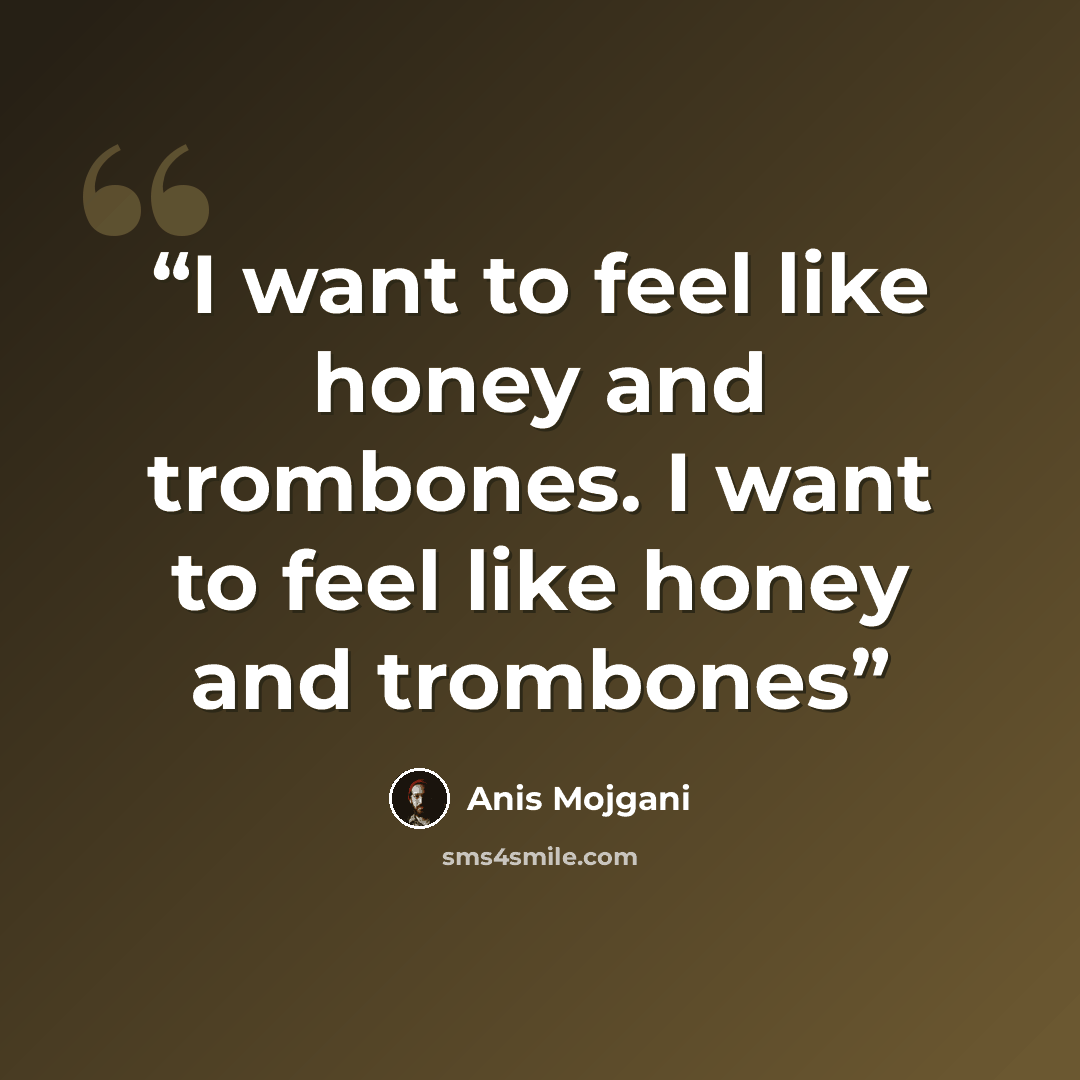 “I want to feel like honey and trombones. I want to feel like honey and trombones” quote by Anis Mojgani