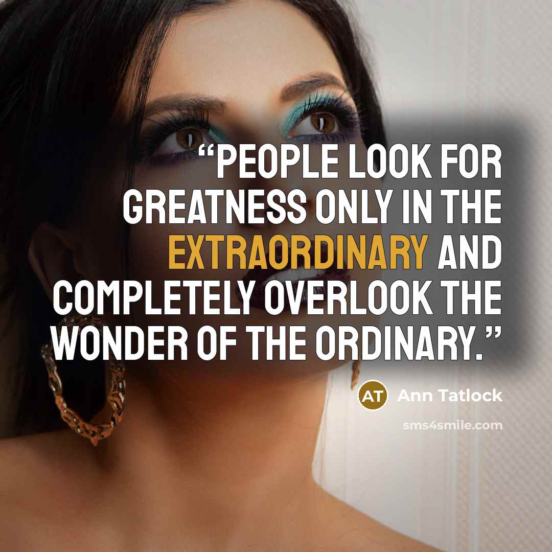 “People look for greatness only in the extraordinary and completely overlook the wonder of the ordinary.” quote by Ann Tatlock