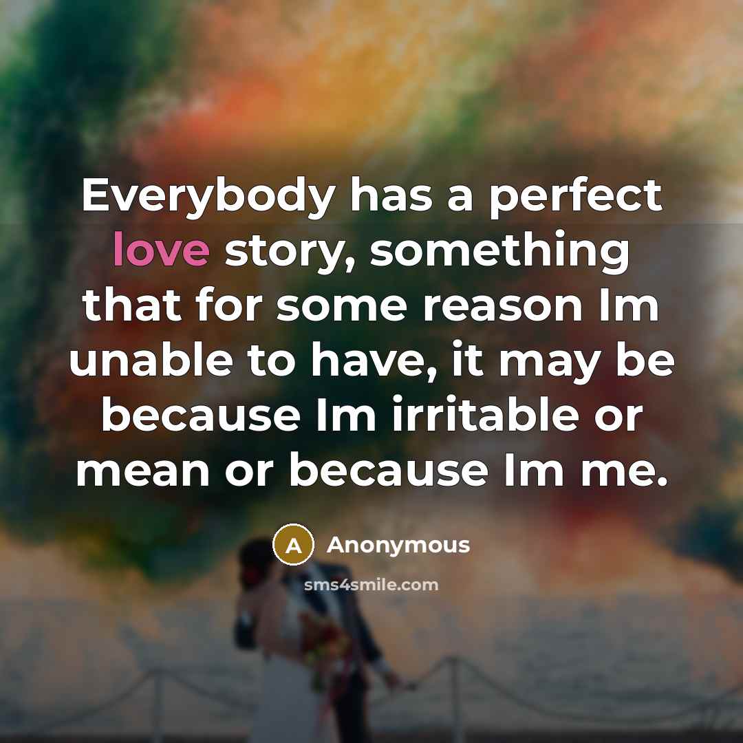 “Everybody has a perfect love story, something that for some reason Im unable to have, it may be because Im irritable or mean or because Im me.” quote by Anonymous