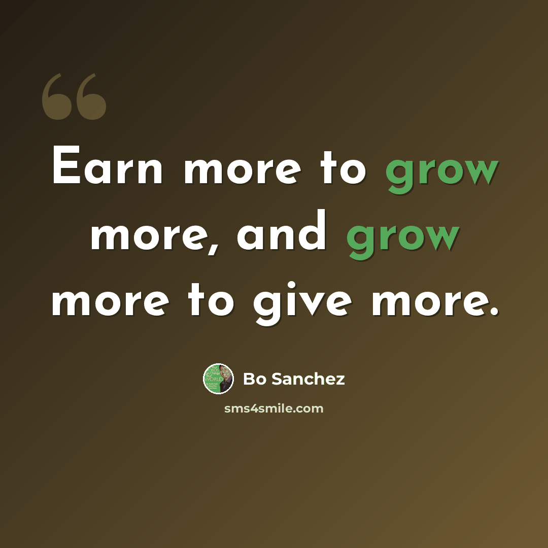 “Earn more to grow more, and grow more to give more.” quote by Bo Sanchez