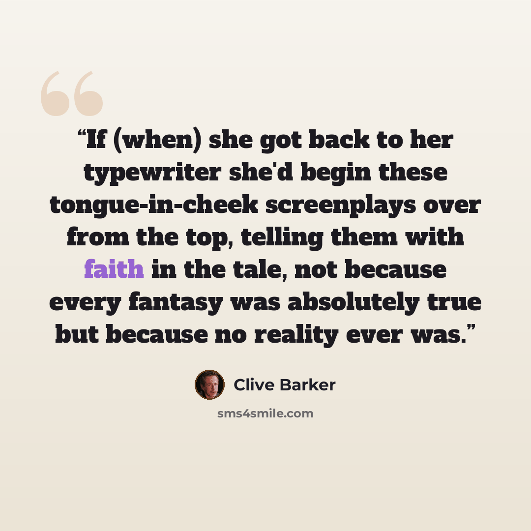 “If (when) she got back to her typewriter she'd begin these tongue-in-cheek screenplays over from the top, telling them with faith in the tale, not because every fantasy was absolutely true but because no reality ever was.” quote by Clive Barker