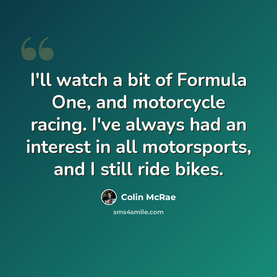 “I'll watch a bit of Formula One, and motorcycle racing. I've always had an interest in all motorsports, and I still ride bikes.” quote by Colin McRae