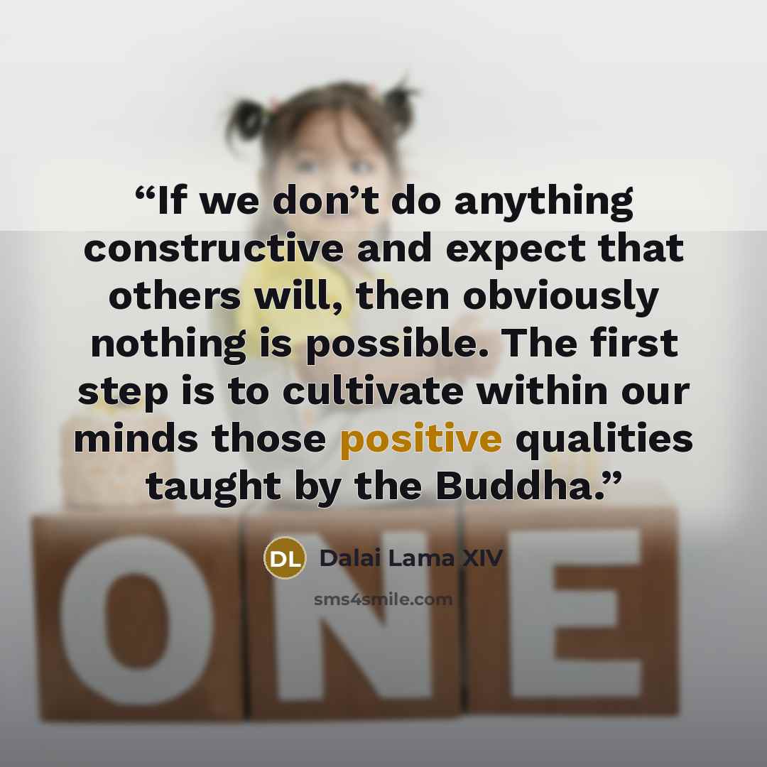 “If we don’t do anything constructive and expect that others will, then obviously nothing is possible. The first step is to cultivate within our minds those positive qualities taught by the Buddha.” quote by Dalai Lama XIV