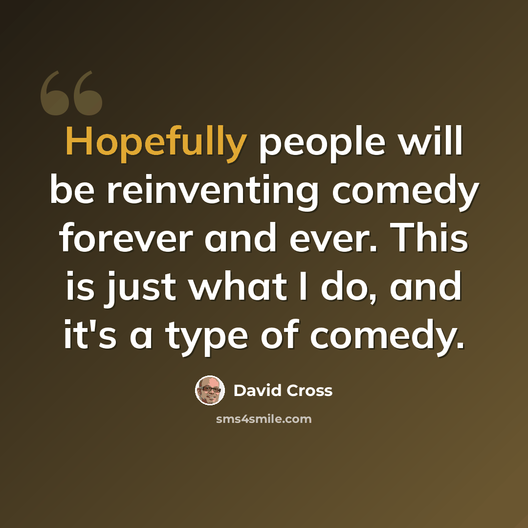 “Hopefully people will be reinventing comedy forever and ever. This is just what I do, and it's a type of comedy.” quote by David Cross