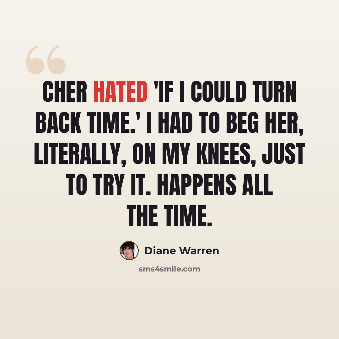 “Cher hated 'If I Could Turn Back Time.' I had to beg her, literally, on my knees, just to try it. Happens all the time.” quote by Diane Warren