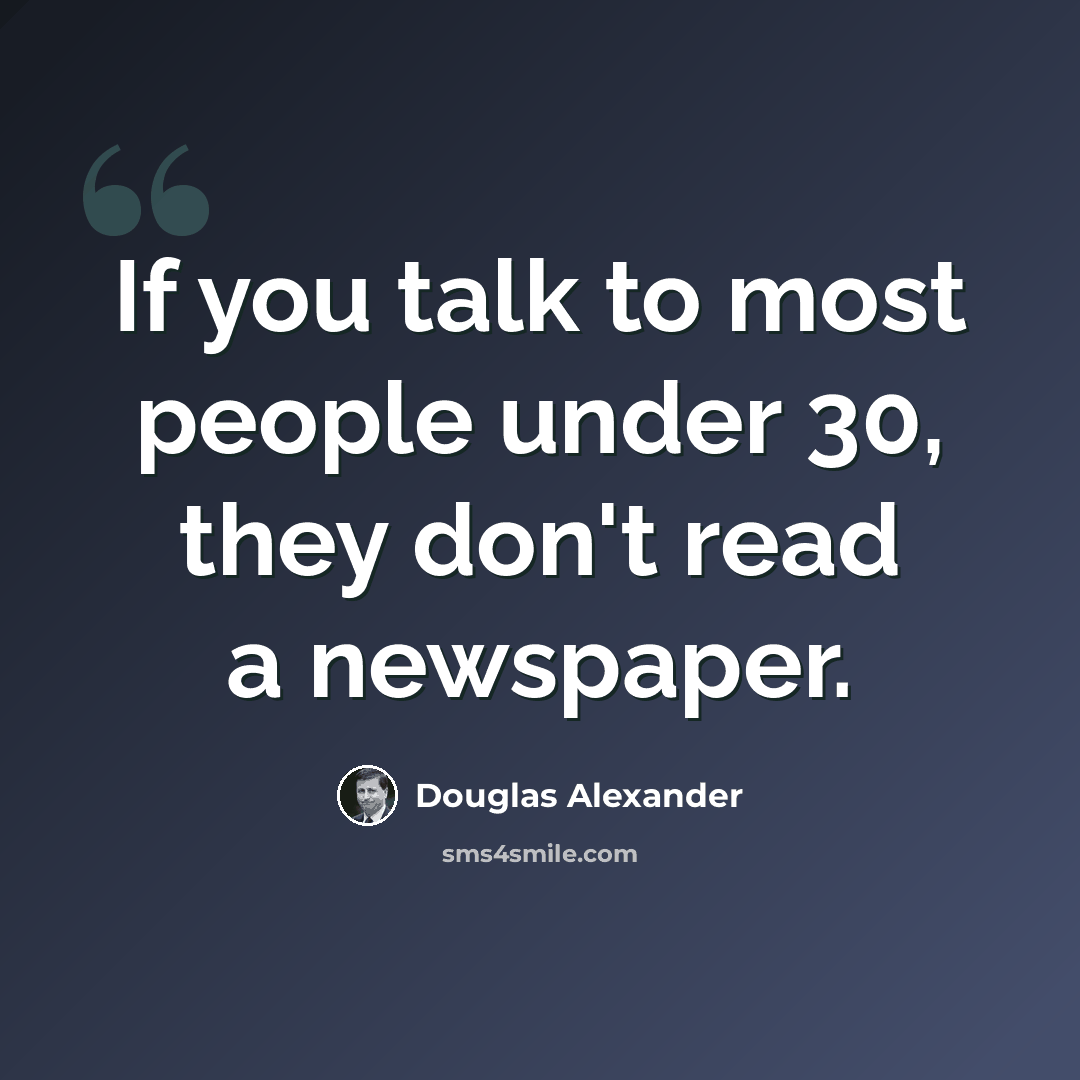 “If you talk to most people under 30, they don't read a newspaper.” quote by Douglas Alexander