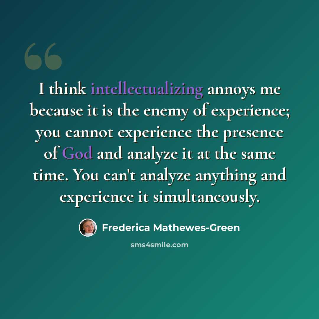 “I think intellectualizing annoys me because it is the enemy of experience; you cannot experience the presence of God and analyze it at the same time. You can't analyze anything and experience it simultaneously.” quote by Frederica Mathewes-Green