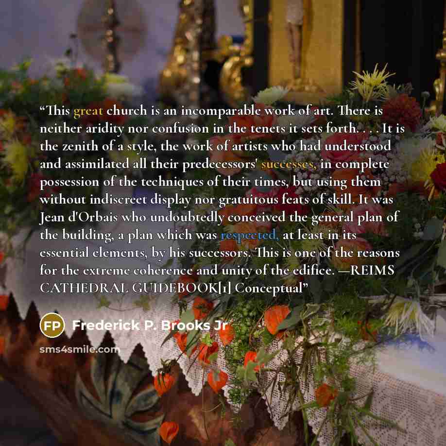 “This great church is an incomparable work of art. There is neither aridity nor confusion in the tenets it sets forth. . . . It is the zenith of a style, the work of artists who had understood and assimilated all their predecessors' successes, in complete possession of the techniques of their…” quote by Frederick P. Brooks Jr