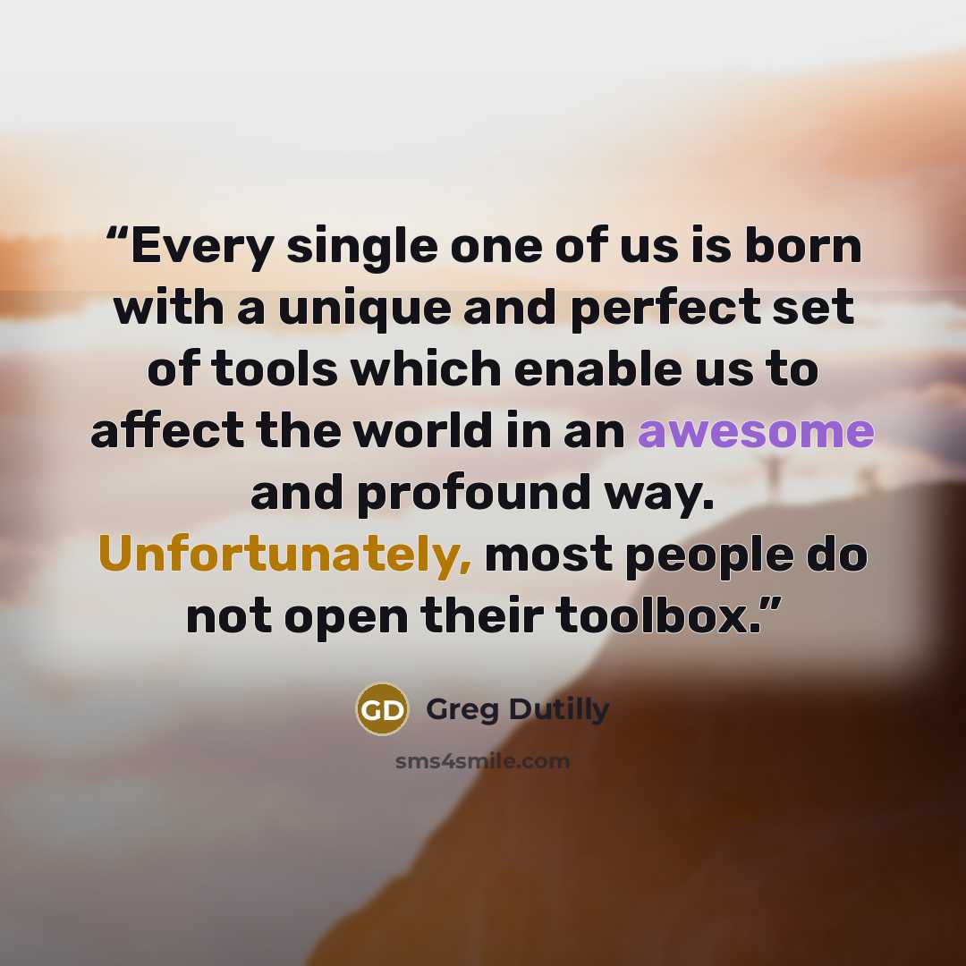 “Every single one of us is born with a unique and perfect set of tools which enable us to affect the world in an awesome and profound way. Unfortunately, most people do not open their toolbox.” quote by Greg Dutilly