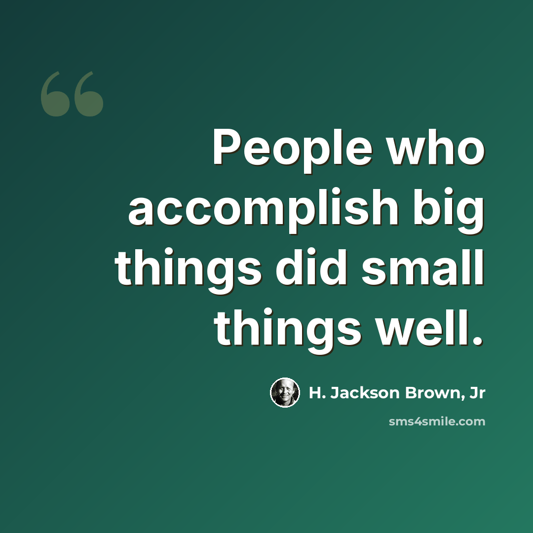 “People who accomplish big things did small things well.” quote by H. Jackson Brown, Jr