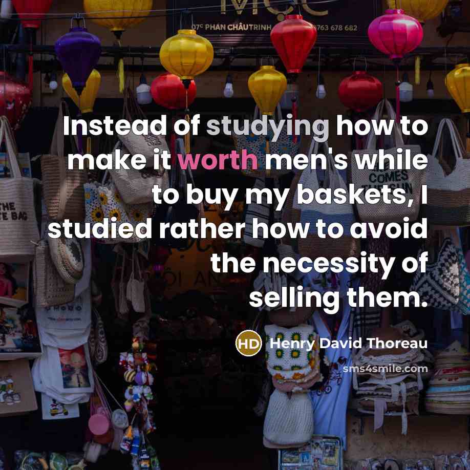 “Instead of studying how to make it worth men's while to buy my baskets, I studied rather how to avoid the necessity of selling them.” quote by Henry David Thoreau