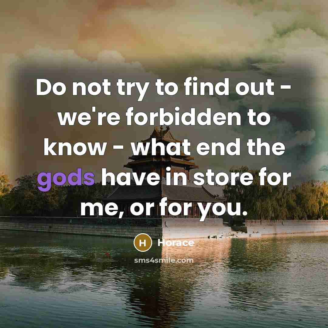 “Do not try to find out - we're forbidden to know - what end the gods have in store for me, or for you.” quote by Horace