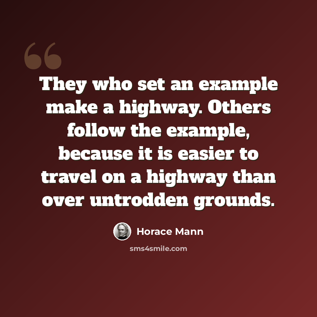 “They who set an example make a highway. Others follow the example, because it is easier to travel on a highway than over untrodden grounds.” quote by Horace Mann