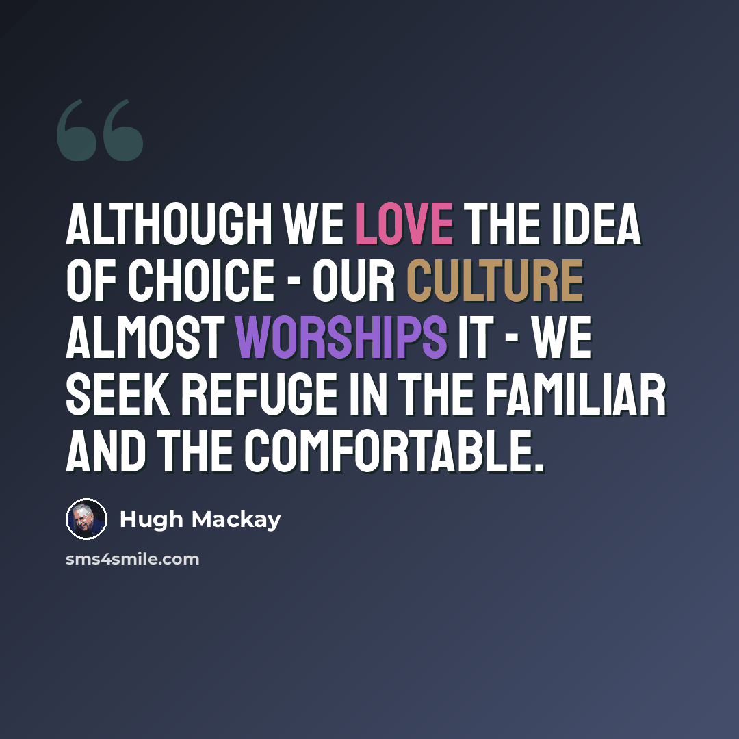 “Although we love the idea of choice - our culture almost worships it - we seek refuge in the familiar and the comfortable.” quote by Hugh Mackay