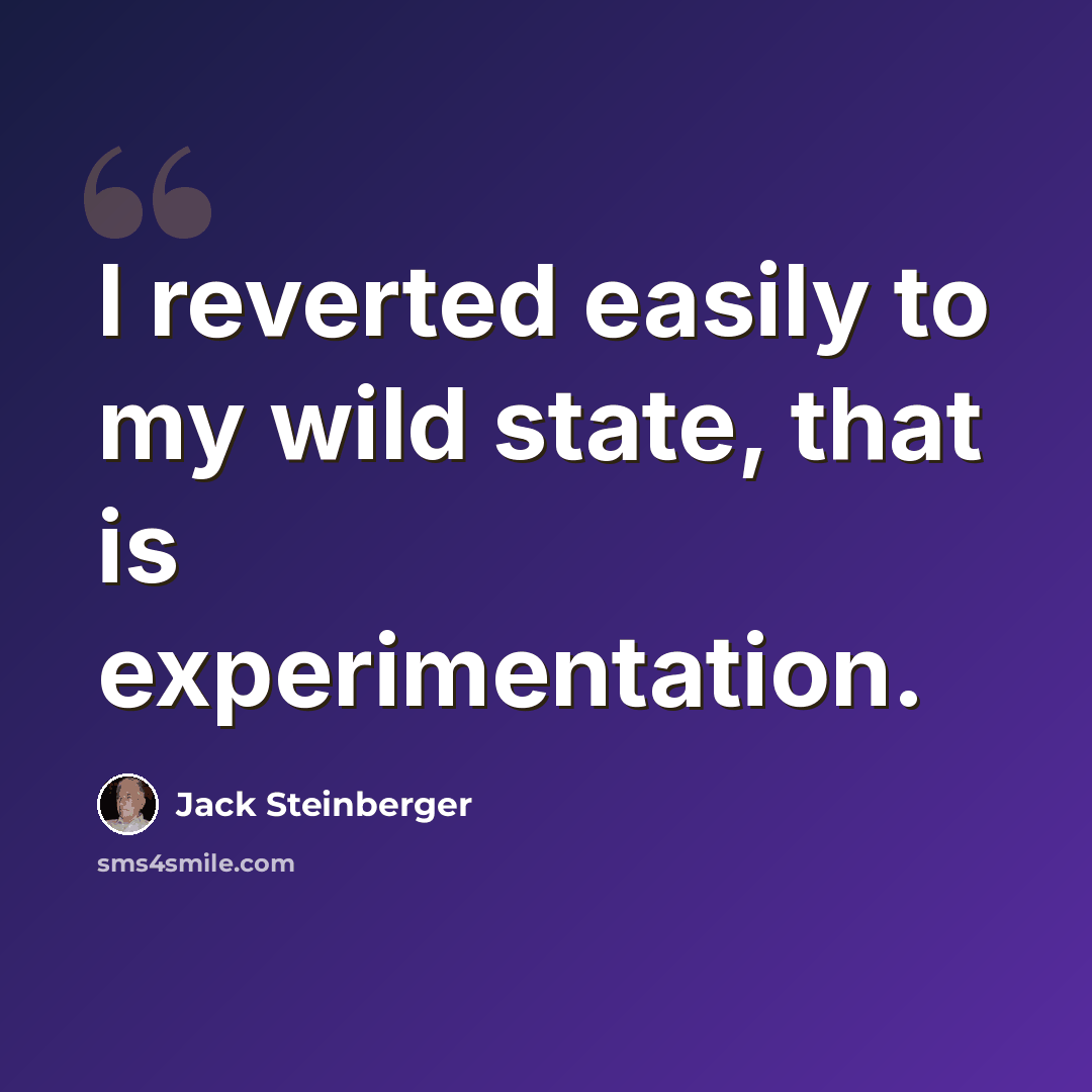 “I reverted easily to my wild state, that is experimentation.” quote by Jack Steinberger