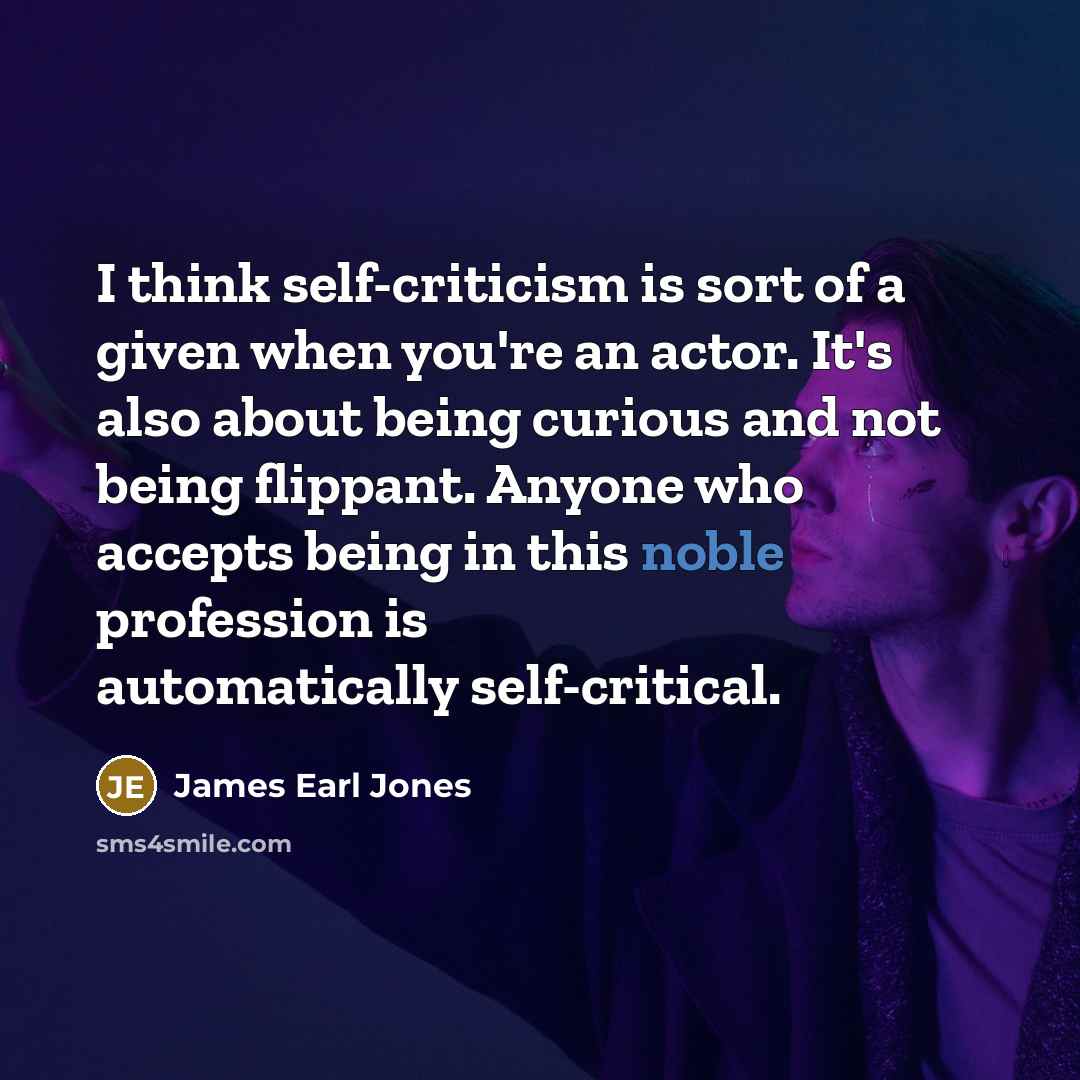 “I think self-criticism is sort of a given when you're an actor. It's also about being curious and not being flippant. Anyone who accepts being in this noble profession is automatically self-critical.” quote by James Earl Jones