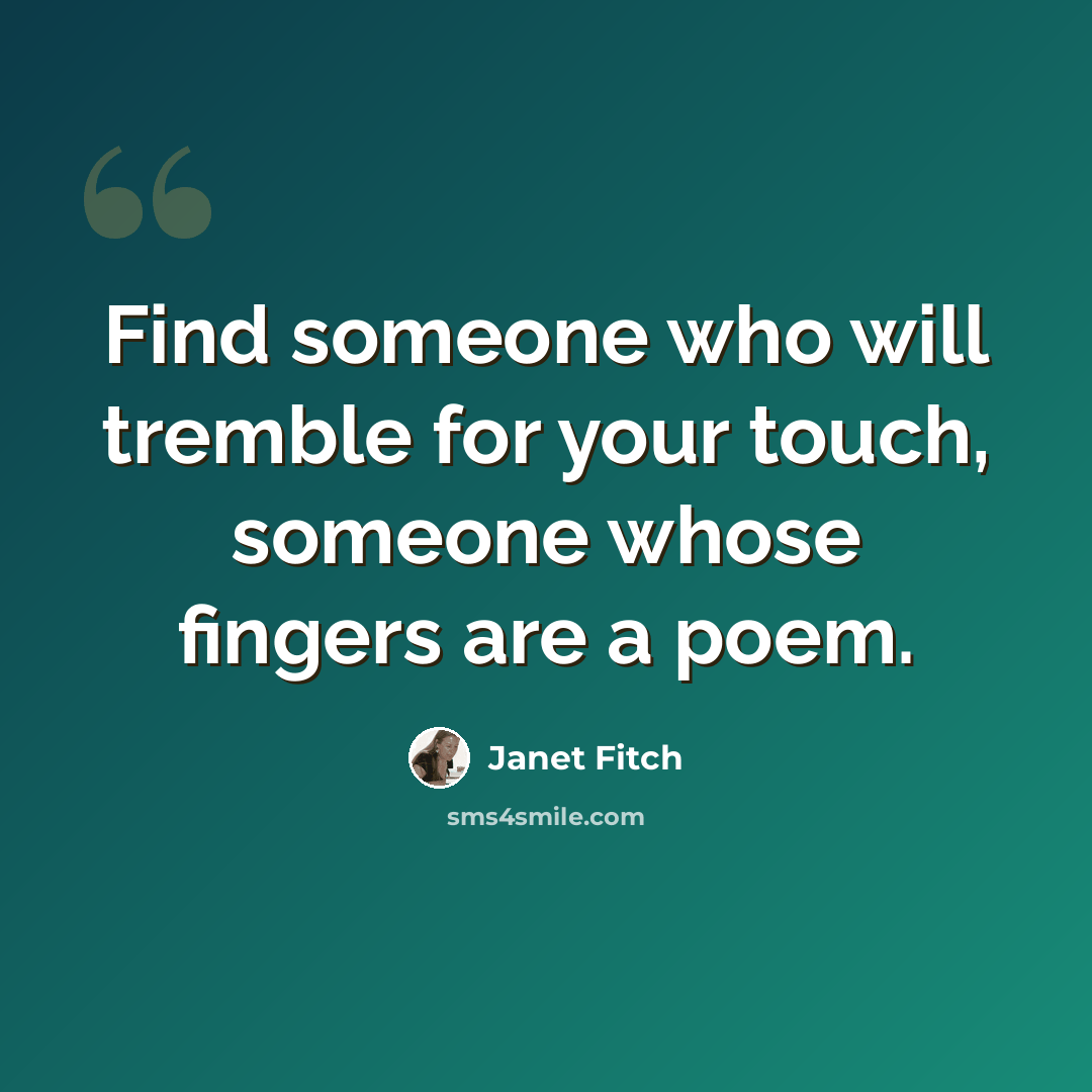 “Find someone who will tremble for your touch, someone whose fingers are a poem.” quote by Janet Fitch
